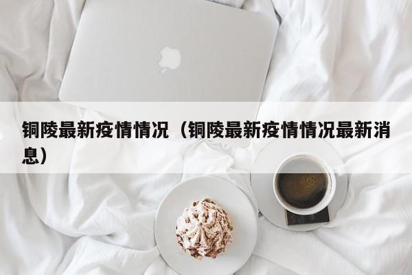 铜陵最新疫情情况（铜陵最新疫情情况最新消息）
