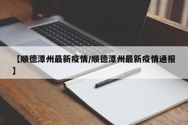 【顺德潭州最新疫情/顺德潭州最新疫情通报】
